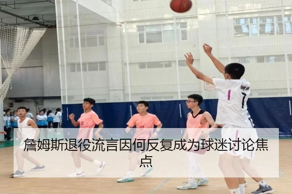 詹姆斯退役流言因何反复成为球迷讨论焦点